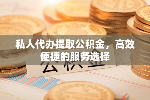师宗私人代办提取公积金，高效便捷的服务选择
