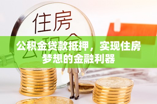 师宗公积金贷款抵押，实现住房梦想的金融利器