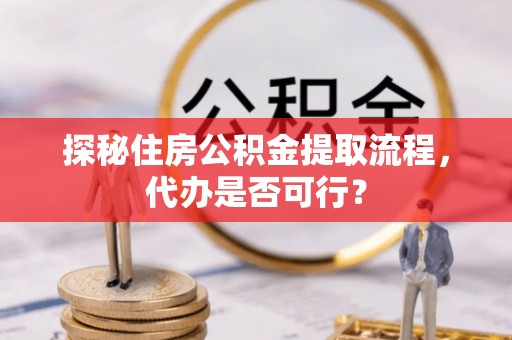 师宗探秘住房公积金提取流程，代办是否可行？