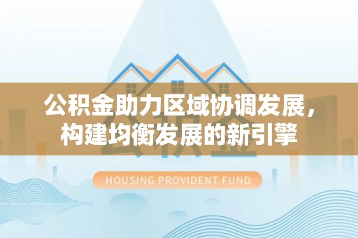 师宗公积金助力区域协调发展，构建均衡发展的新引擎