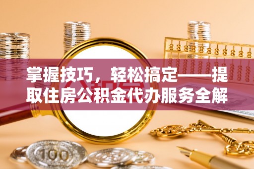 师宗掌握技巧，轻松搞定——提取住房公积金代办服务全解析