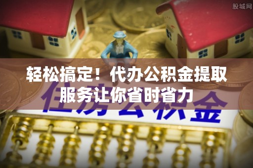 师宗轻松搞定！代办公积金提取服务让你省时省力
