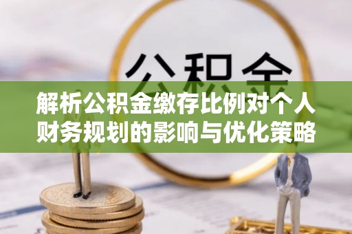 师宗解析公积金缴存比例对个人财务规划的影响与优化策略