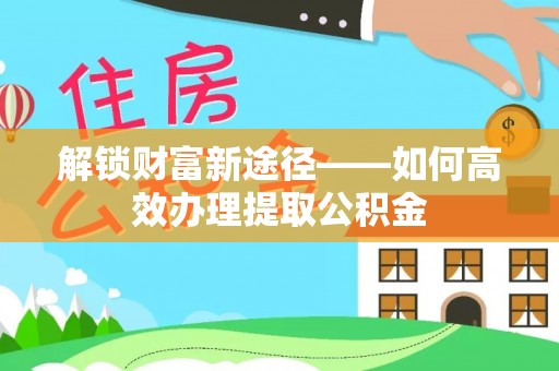 师宗解锁财富新途径——如何高效办理提取公积金