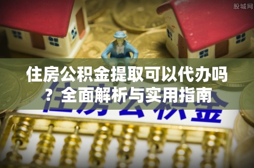 师宗住房公积金提取可以代办吗？全面解析与实用指南