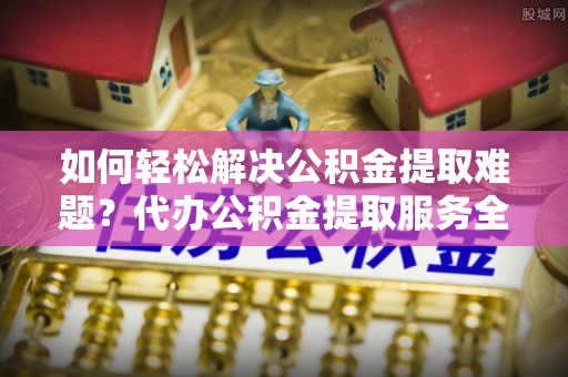 师宗如何轻松解决公积金提取难题？代办公积金提取服务全解析