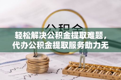 师宗轻松解决公积金提取难题，代办公积金提取服务助力无忧生活