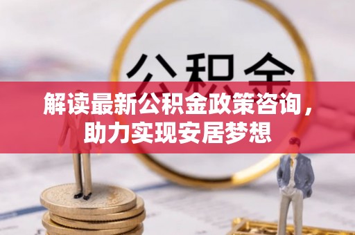 师宗解读最新公积金政策咨询，助力实现安居梦想