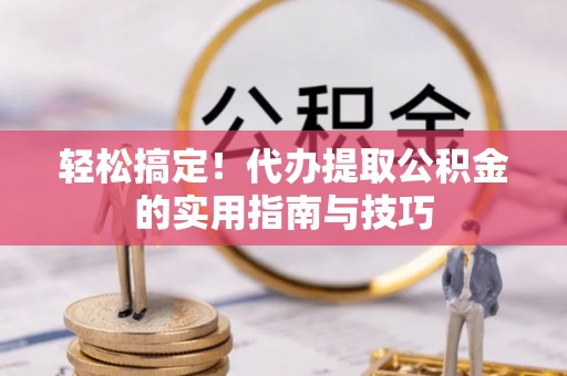 师宗轻松搞定！代办提取公积金的实用指南与技巧