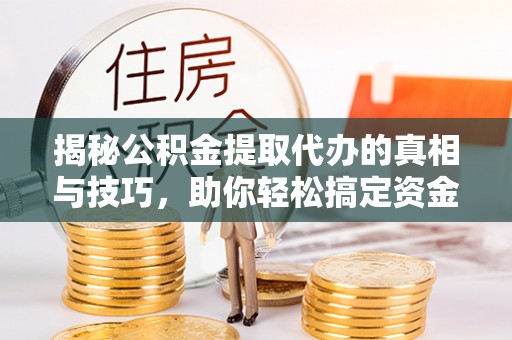 师宗揭秘公积金提取代办的真相与技巧，助你轻松搞定资金流动问题