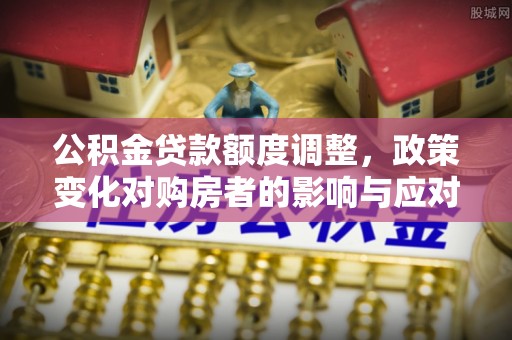 师宗公积金贷款额度调整，政策变化对购房者的影响与应对策略