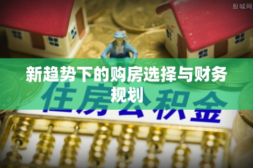 师宗新趋势下的购房选择与财务规划