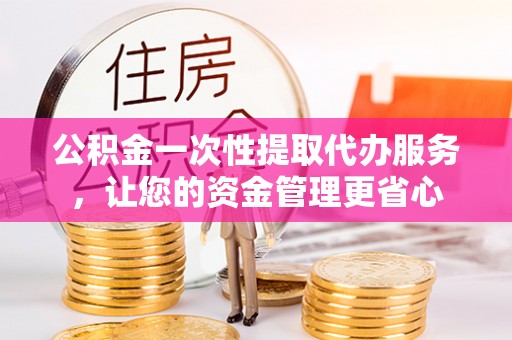 师宗公积金一次性提取代办服务，让您的资金管理更省心