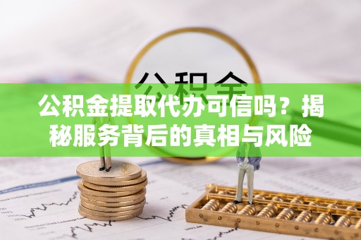 师宗公积金提取代办可信吗？揭秘服务背后的真相与风险