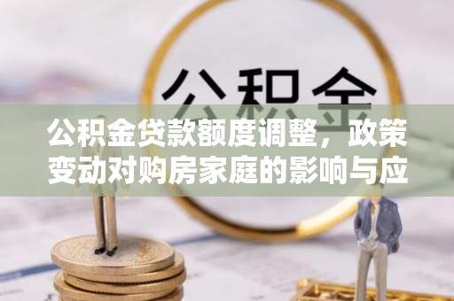 师宗公积金贷款额度调整，政策变动对购房家庭的影响与应对策略