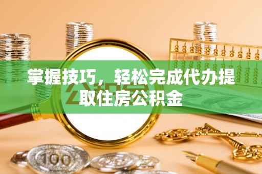 师宗掌握技巧，轻松完成代办提取住房公积金