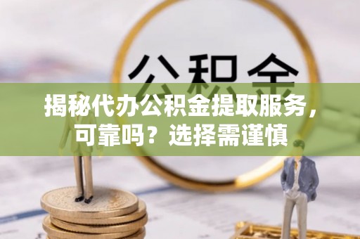 师宗揭秘代办公积金提取服务，可靠吗？选择需谨慎