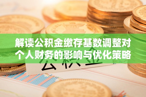 师宗解读公积金缴存基数调整对个人财务的影响与优化策略