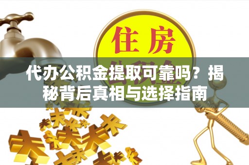 师宗代办公积金提取可靠吗？揭秘背后真相与选择指南