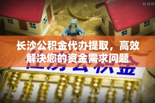 师宗长沙公积金代办提取，高效解决您的资金需求问题