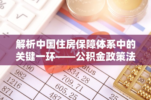 师宗解析中国住房保障体系中的关键一环——公积金政策法规的演变与影响