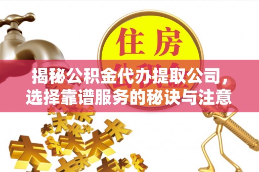 师宗揭秘公积金代办提取公司，选择靠谱服务的秘诀与注意事项