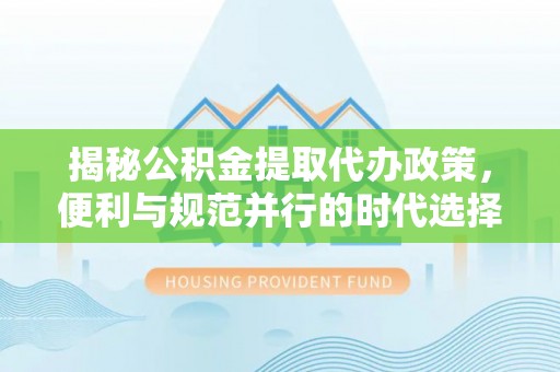 师宗揭秘公积金提取代办政策，便利与规范并行的时代选择