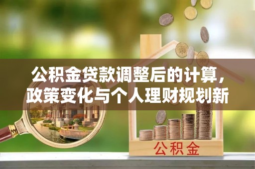 师宗公积金贷款调整后的计算，政策变化与个人理财规划新方向