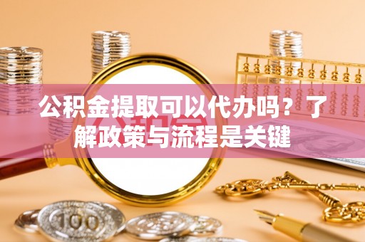师宗公积金提取可以代办吗？了解政策与流程是关键