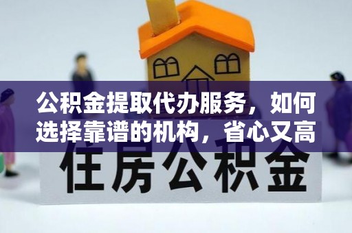师宗公积金提取代办服务，如何选择靠谱的机构，省心又高效