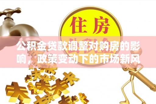 师宗公积金贷款调整对购房的影响，政策变动下的市场新风向