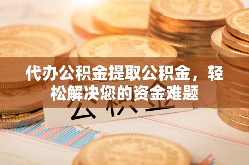 师宗代办公积金提取公积金，轻松解决您的资金难题