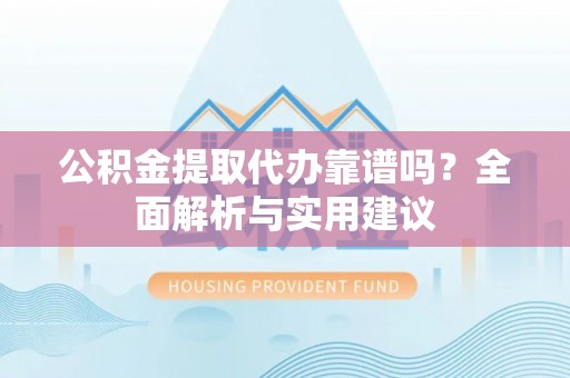 师宗公积金提取代办靠谱吗？全面解析与实用建议