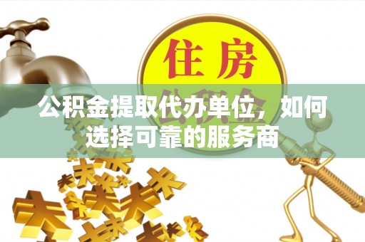 师宗公积金提取代办单位，如何选择可靠的服务商