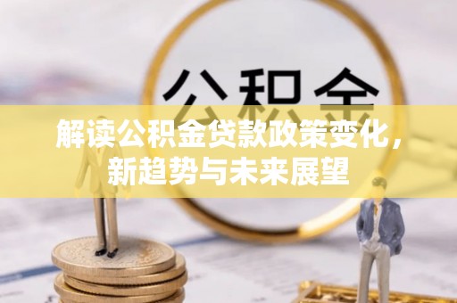 师宗解读公积金贷款政策变化，新趋势与未来展望