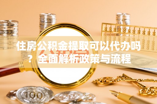 师宗住房公积金提取可以代办吗？全面解析政策与流程