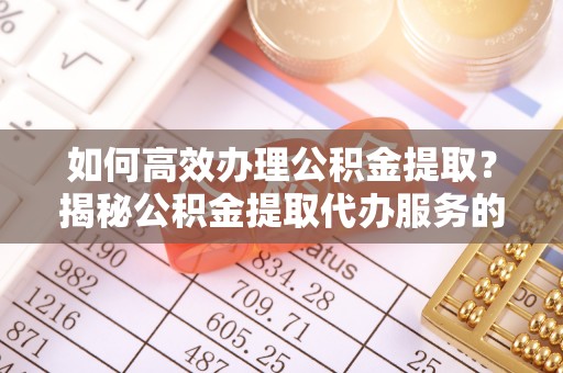 师宗如何高效办理公积金提取？揭秘公积金提取代办服务的优势与注意事项