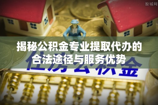 师宗揭秘公积金专业提取代办的合法途径与服务优势