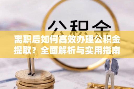 师宗离职后如何高效办理公积金提取？全面解析与实用指南