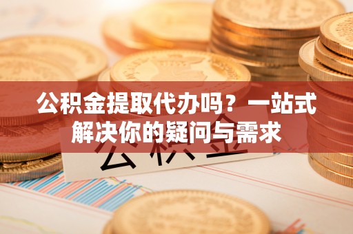 师宗公积金提取代办吗？一站式解决你的疑问与需求