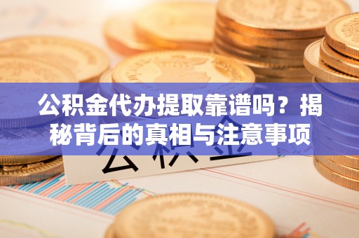 师宗公积金代办提取靠谱吗？揭秘背后的真相与注意事项