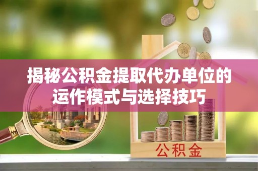 师宗揭秘公积金提取代办单位的运作模式与选择技巧