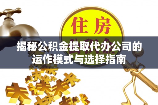 师宗揭秘公积金提取代办公司的运作模式与选择指南
