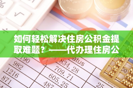 师宗如何轻松解决住房公积金提取难题？——代办理住房公积金提取服务解析