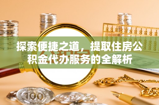 师宗探索便捷之道，提取住房公积金代办服务的全解析