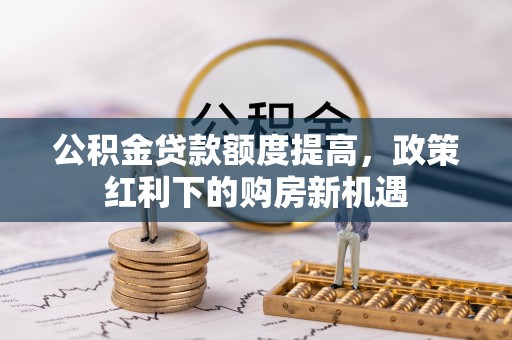 师宗公积金贷款额度提高，政策红利下的购房新机遇