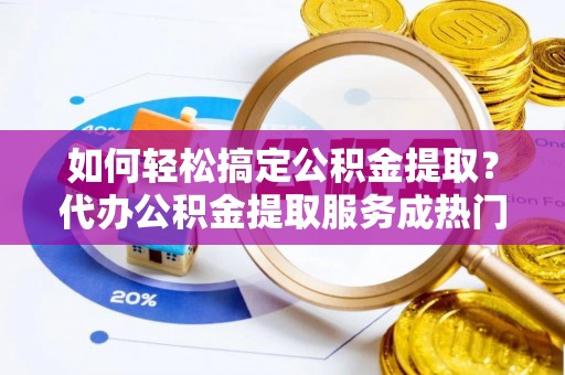 师宗如何轻松搞定公积金提取？代办公积金提取服务成热门选择