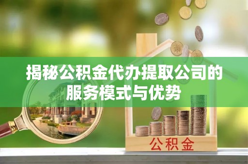 师宗揭秘公积金代办提取公司的服务模式与优势