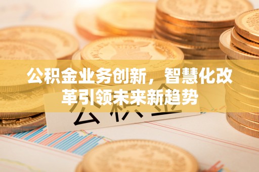 师宗公积金业务创新，智慧化改革引领未来新趋势