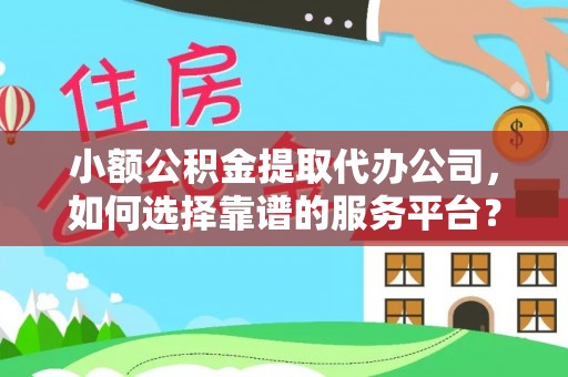 师宗小额公积金提取代办公司，如何选择靠谱的服务平台？